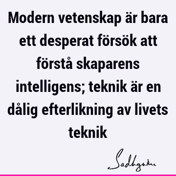 Modern vetenskap är bara ett desperat försök att förstå skaparens intelligens; teknik är en dålig efterlikning av livets