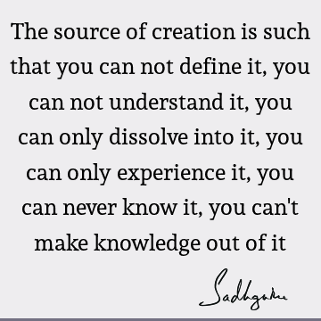 The source of creation is such that you can not define it, you can not understand it, you can only dissolve into it, you can only experience it, you can never