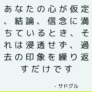 あなたの心が仮定、結論、信念に満ちているとき、それは浸透せず、過去の印象を繰り返すだけです