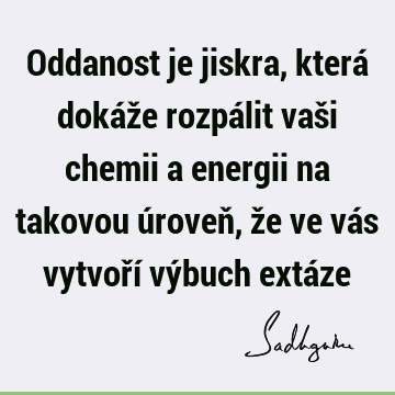 Oddanost je jiskra, která dokáže rozpálit vaši chemii a energii na takovou úroveň, že ve vás vytvoří výbuch extá