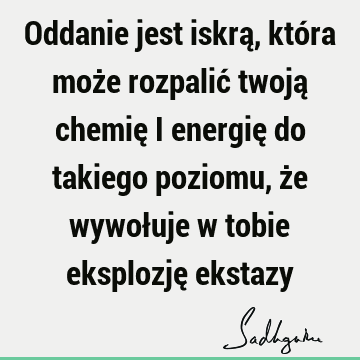 Oddanie jest iskrą, która może rozpalić twoją chemię i energię do takiego poziomu, że wywołuje w tobie eksplozję