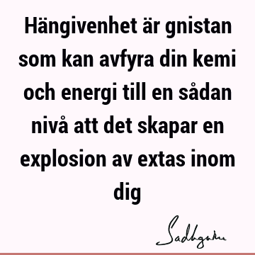 Hängivenhet är gnistan som kan avfyra din kemi och energi till en sådan nivå att det skapar en explosion av extas inom