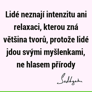 Lidé neznají intenzitu ani relaxaci, kterou zná většina tvorů, protože lidé jdou svými myšlenkami, ne hlasem pří