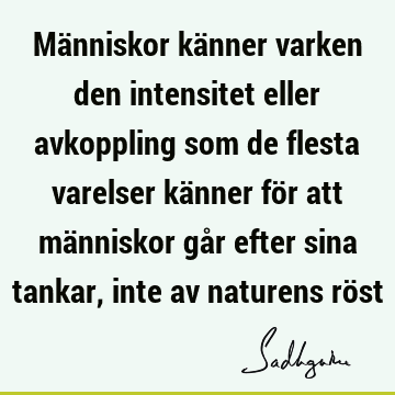 Människor känner varken den intensitet eller avkoppling som de flesta varelser känner för att människor går efter sina tankar, inte av naturens rö