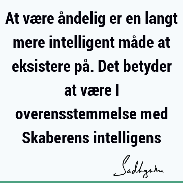 At være åndelig er en langt mere intelligent måde at eksistere på. Det betyder at være i overensstemmelse med Skaberens