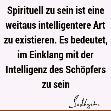 Spirituell zu sein ist eine weitaus intelligentere Art zu existieren. Es bedeutet, im Einklang mit der Intelligenz des Schöpfers zu