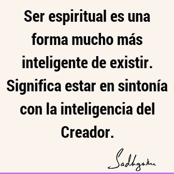 Ser espiritual es una forma mucho más inteligente de existir. Significa estar en sintonía con la inteligencia del C