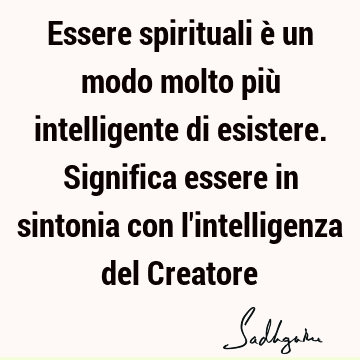 Essere spirituali è un modo molto più intelligente di esistere. Significa essere in sintonia con l