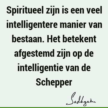 Spiritueel zijn is een veel intelligentere manier van bestaan. Het betekent afgestemd zijn op de intelligentie van de S