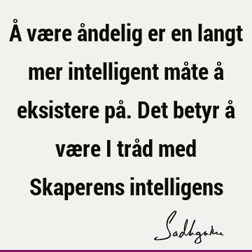 Å være åndelig er en langt mer intelligent måte å eksistere på. Det betyr å være i tråd med Skaperens