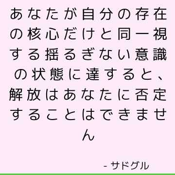 あなたが自分の存在の核心だけと同一視する揺るぎない意識の状態に達すると、解放はあなたに否定することはできません