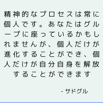 精神的なプロセスは常に個人です。 あなたはグループに座っているかもしれませんが、個人だけが進化することができ、個人だけが自分自身を解放することができます