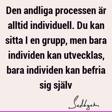 Den andliga processen är alltid individuell. Du kan sitta i en grupp, men bara individen kan utvecklas, bara individen kan befria sig sjä