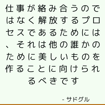 仕事が絡み合うのではなく解放するプロセスであるためには、それは他の誰かのために美しいものを作ることに向けられるべきです