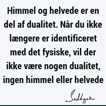 Himmel og helvede er en del af dualitet. Når du ikke længere er identificeret med det fysiske, vil der ikke være nogen dualitet, ingen himmel eller