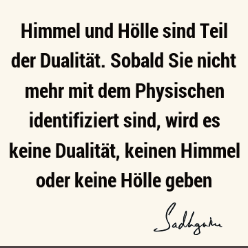 Himmel und Hölle sind Teil der Dualität. Sobald Sie nicht mehr mit dem Physischen identifiziert sind, wird es keine Dualität, keinen Himmel oder keine Hölle