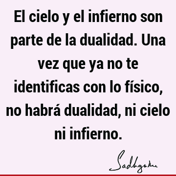 El cielo y el infierno son parte de la dualidad. Una vez que ya no te identificas con lo físico, no habrá dualidad, ni cielo ni