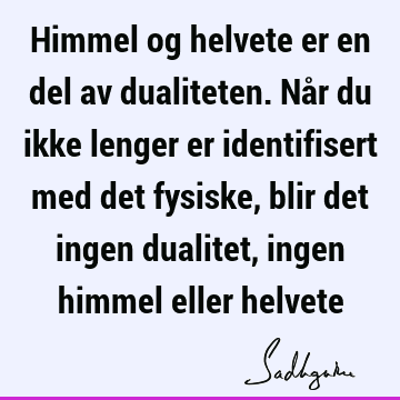 Himmel og helvete er en del av dualiteten. Når du ikke lenger er identifisert med det fysiske, blir det ingen dualitet, ingen himmel eller