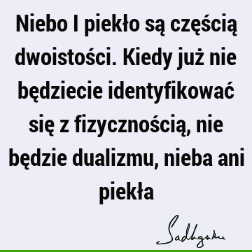 Niebo i piekło są częścią dwoistości. Kiedy już nie będziecie identyfikować się z fizycznością, nie będzie dualizmu, nieba ani piekł