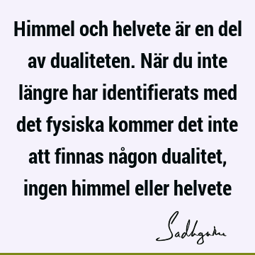 Himmel och helvete är en del av dualiteten. När du inte längre har identifierats med det fysiska kommer det inte att finnas någon dualitet, ingen himmel eller