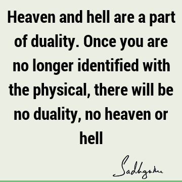 Heaven and hell are a part of duality. Once you are no longer identified with the physical, there will be no duality, no heaven or