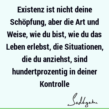 Existenz ist nicht deine Schöpfung, aber die Art und Weise, wie du bist, wie du das Leben erlebst, die Situationen, die du anziehst, sind hundertprozentig in