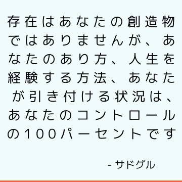 存在はあなたの創造物ではありませんが、あなたのあり方、人生を経験する方法、あなたが引き付ける状況は、あなたのコントロールの100パーセントです