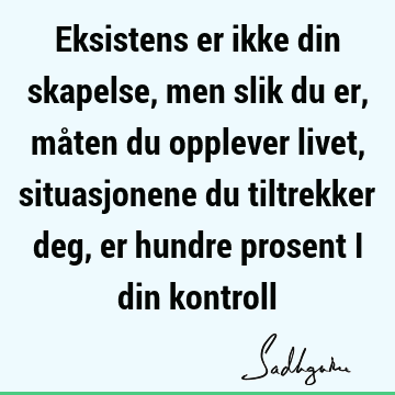 Eksistens er ikke din skapelse, men slik du er, måten du opplever livet, situasjonene du tiltrekker deg, er hundre prosent i din