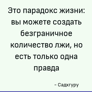 Это парадокс жизни: вы можете создать безграничное количество лжи, но есть только одна правда