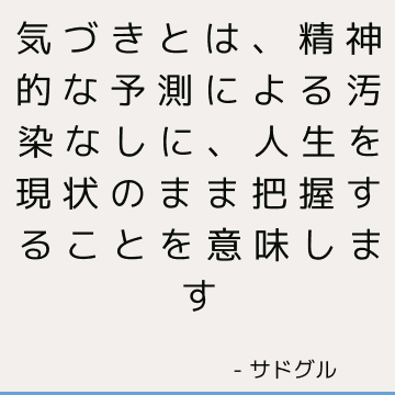 気づきとは、精神的な予測による汚染なしに、人生を現状のまま把握することを意味します