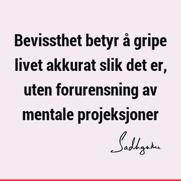 Bevissthet betyr å gripe livet akkurat slik det er, uten forurensning av mentale