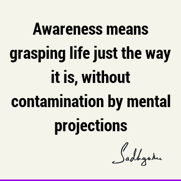 Awareness means grasping life just the way it is, without contamination by mental