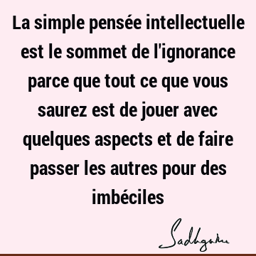 La Simple Pensee Intellectuelle Est Le Sommet De L Ignorance Parce Que Tout Ce Que Vous Saurez Est De Jouer Avec Quelques Aspects Et De Faire Passer L Sadhguru