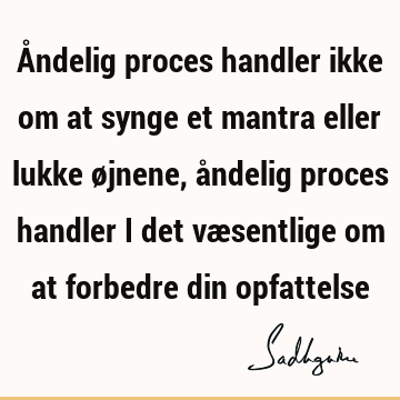 Åndelig proces handler ikke om at synge et mantra eller lukke øjnene, åndelig proces handler i det væsentlige om at forbedre din