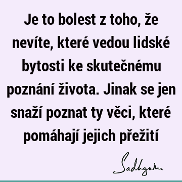 Je to bolest z toho, že nevíte, které vedou lidské bytosti ke skutečnému poznání života. Jinak se jen snaží poznat ty věci, které pomáhají jejich přežití