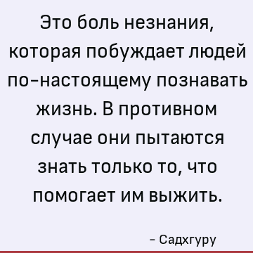 Это боль незнания, которая побуждает людей по-настоящему познавать жизнь. В противном случае они пытаются знать только то, что помогает им выжить