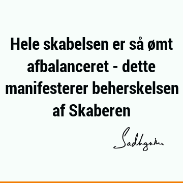 Hele skabelsen er så ømt afbalanceret - dette manifesterer beherskelsen af S