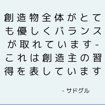 創造物全体がとても優しくバランスが取れています-これは創造主の習得を表しています