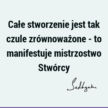 Całe stworzenie jest tak czule zrównoważone - to manifestuje mistrzostwo Stwó