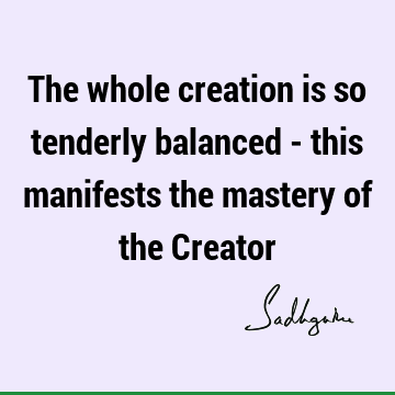The whole creation is so tenderly balanced - this manifests the mastery of the C