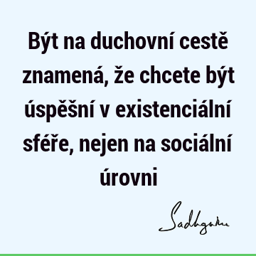 Být na duchovní cestě znamená, že chcete být úspěšní v existenciální sféře, nejen na sociální ú