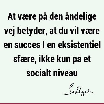 At være på den åndelige vej betyder, at du vil være en succes i en eksistentiel sfære, ikke kun på et socialt