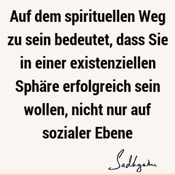 Auf dem spirituellen Weg zu sein bedeutet, dass Sie in einer existenziellen Sphäre erfolgreich sein wollen, nicht nur auf sozialer E