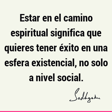 Estar en el camino espiritual significa que quieres tener éxito en una esfera existencial, no solo a nivel