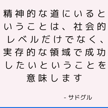 精神的な道にいるということは、社会的レベルだけでなく、実存的な領域で成功したいということを意味します