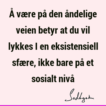 Å være på den åndelige veien betyr at du vil lykkes i en eksistensiell sfære, ikke bare på et sosialt nivå