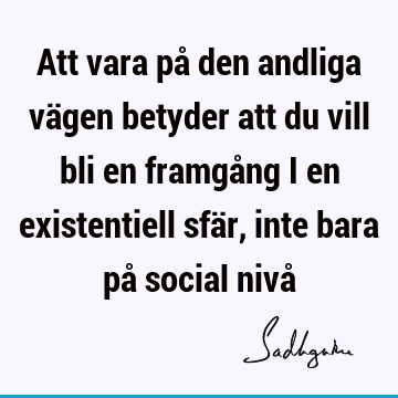 Att vara på den andliga vägen betyder att du vill bli en framgång i en existentiell sfär, inte bara på social nivå