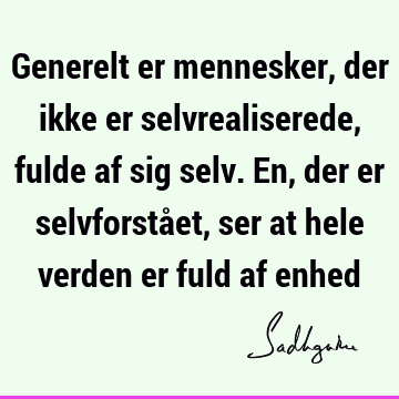 Generelt er mennesker, der ikke er selvrealiserede, fulde af sig selv. En, der er selvforstået, ser at hele verden er fuld af