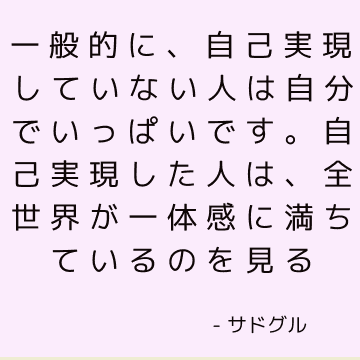 一般的に、自己実現していない人は自分でいっぱいです。 自己実現した人は、全世界が一体感に満ちているのを見る