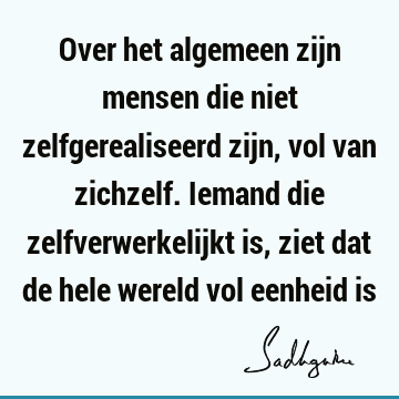 Over het algemeen zijn mensen die niet zelfgerealiseerd zijn, vol van zichzelf. Iemand die zelfverwerkelijkt is, ziet dat de hele wereld vol eenheid